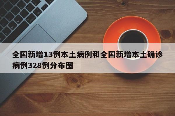 全国新增13例本土病例和全国新增本土确诊病例328例分布图