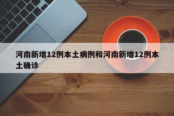 河南新增12例本土病例和河南新增12例本土确诊