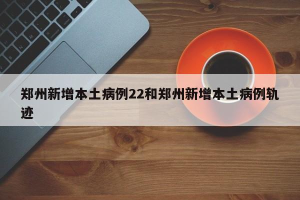 郑州新增本土病例22和郑州新增本土病例轨迹