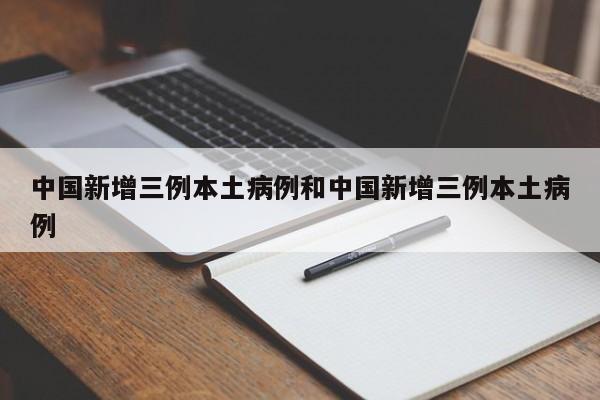 中国新增三例本土病例和中国新增三例本土病例