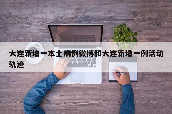 大连新增一本土病例微博和大连新增一例活动轨迹