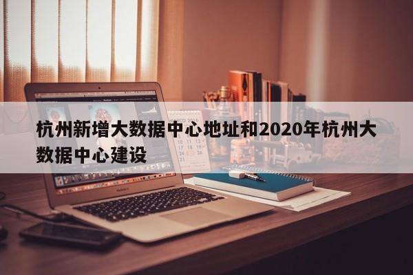 杭州新增大数据中心地址和2020年杭州大数据中心建设