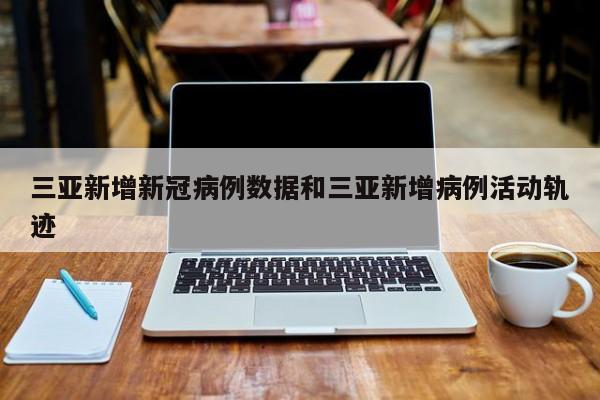 三亚新增新冠病例数据和三亚新增病例活动轨迹