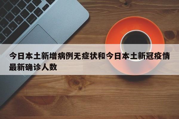 今日本土新增病例无症状和今日本土新冠疫情最新确诊人数