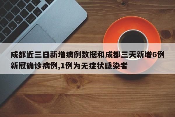 成都近三日新增病例数据和成都三天新增6例新冠确诊病例,1例为无症状感染者