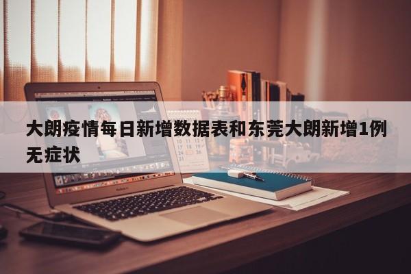 大朗疫情每日新增数据表和东莞大朗新增1例无症状