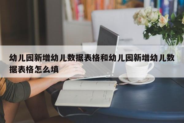 幼儿园新增幼儿数据表格和幼儿园新增幼儿数据表格怎么填