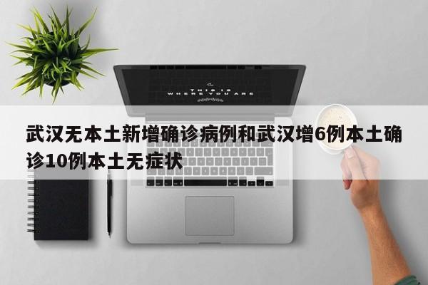 武汉无本土新增确诊病例和武汉增6例本土确诊10例本土无症状