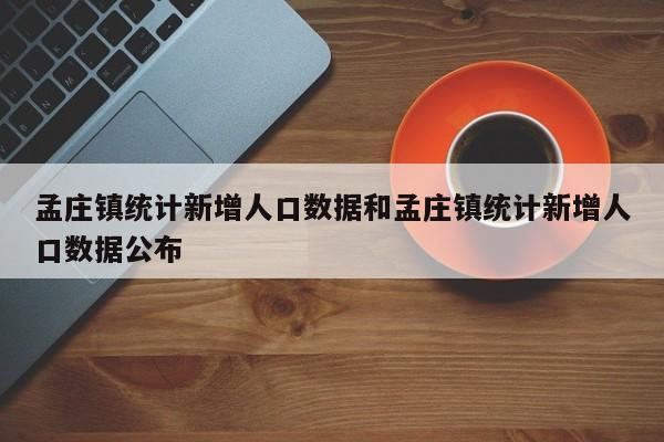 孟庄镇统计新增人口数据和孟庄镇统计新增人口数据公布
