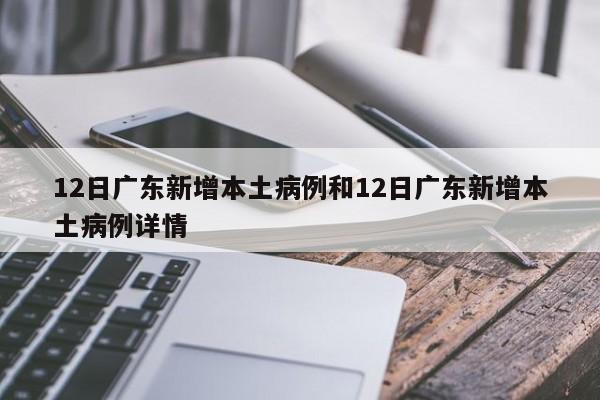 12日广东新增本土病例和12日广东新增本土病例详情