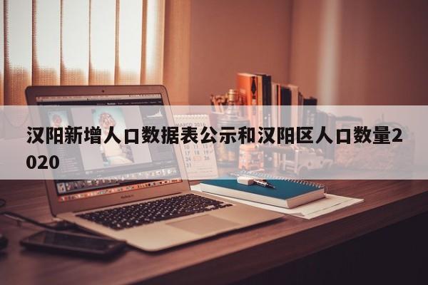 汉阳新增人口数据表公示和汉阳区人口数量2020
