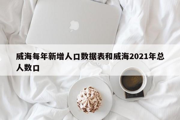 威海每年新增人口数据表和威海2021年总人数口