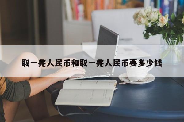 取一兆人民币和取一兆人民币要多少钱