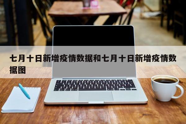 七月十日新增疫情数据和七月十日新增疫情数据图