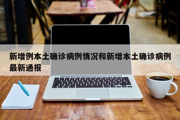 新增例本土确诊病例情况和新增本土确诊病例最新通报