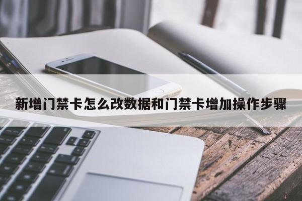 新增门禁卡怎么改数据和门禁卡增加操作步骤