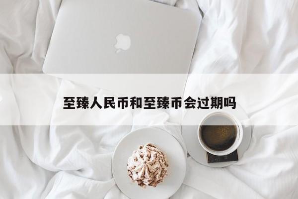 至臻人民币和至臻币会过期吗