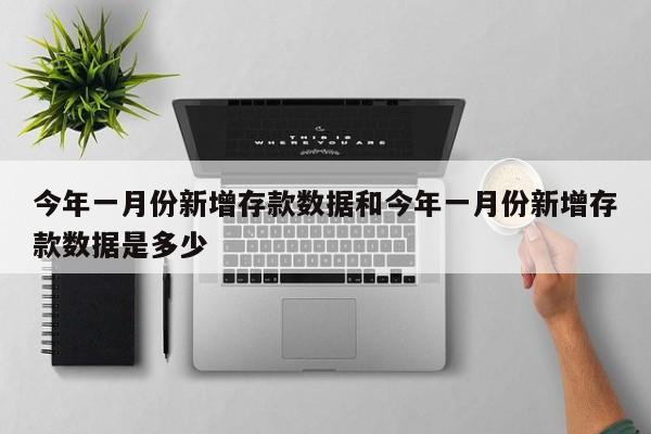 今年一月份新增存款数据和今年一月份新增存款数据是多少
