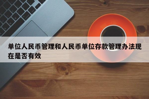 单位人民币管理和人民币单位存款管理办法现在是否有效