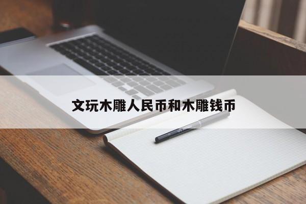 文玩木雕人民币和木雕钱币
