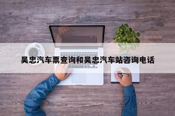 吴忠汽车票查询和吴忠汽车站咨询电话