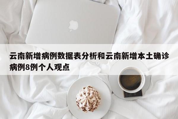 云南新增病例数据表分析和云南新增本土确诊病例8例个人观点