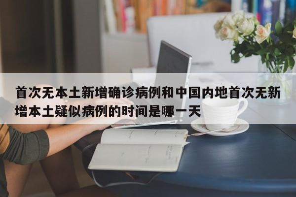 首次无本土新增确诊病例和中国内地首次无新增本土疑似病例的时间是哪一天