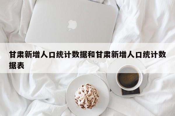 甘肃新增人口统计数据和甘肃新增人口统计数据表