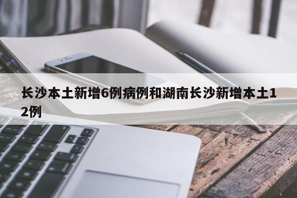 长沙本土新增6例病例和湖南长沙新增本土12例