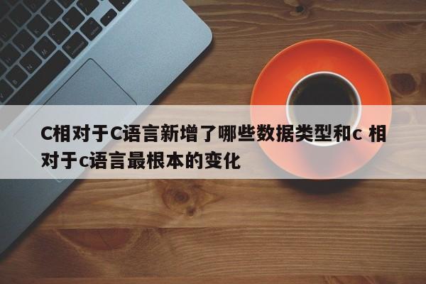 C相对于C语言新增了哪些数据类型和c 相对于c语言最根本的变化