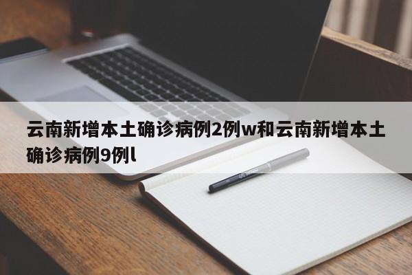 云南新增本土确诊病例2例w和云南新增本土确诊病例9例l