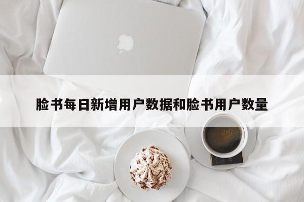 脸书每日新增用户数据和脸书用户数量