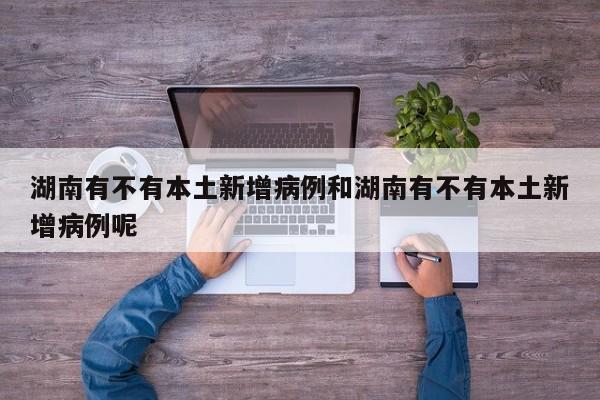 湖南有不有本土新增病例和湖南有不有本土新增病例呢