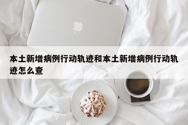 本土新增病例行动轨迹和本土新增病例行动轨迹怎么查